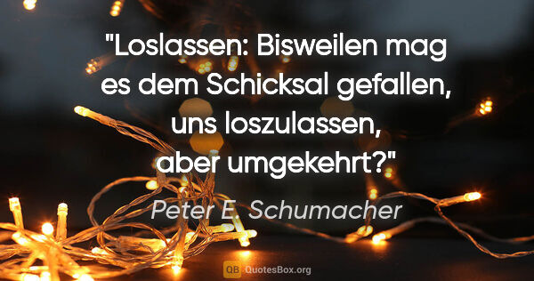 Peter E. Schumacher Zitat: "Loslassen: Bisweilen mag es dem Schicksal gefallen,
uns..."