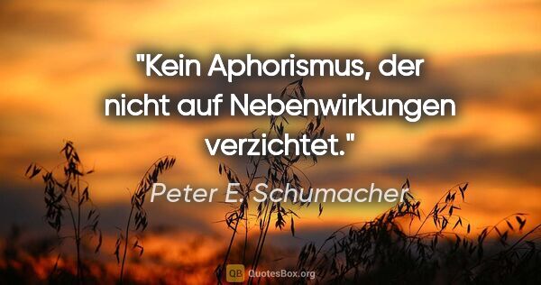 Peter E. Schumacher Zitat: "Kein Aphorismus, der nicht auf Nebenwirkungen verzichtet."