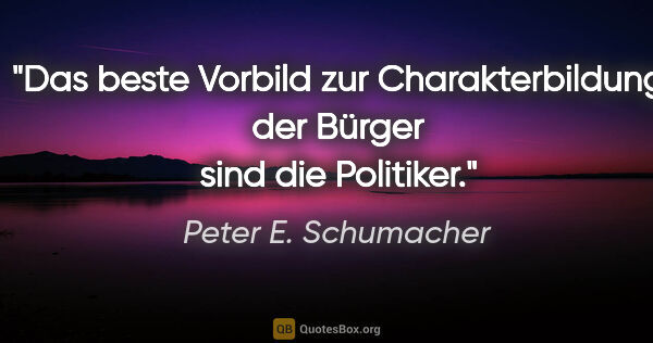 Peter E. Schumacher Zitat: "Das beste Vorbild zur Charakterbildung der Bürger sind die..."