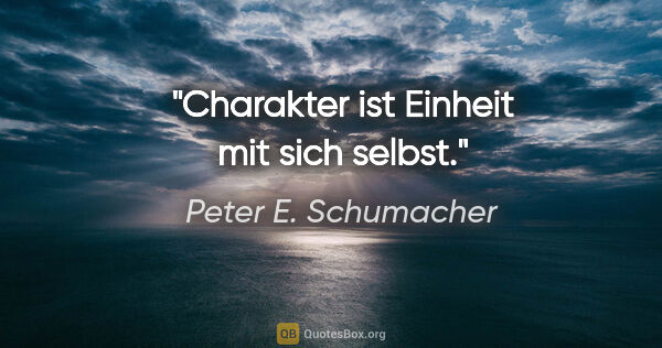 Peter E. Schumacher Zitat: "Charakter ist Einheit mit sich selbst."