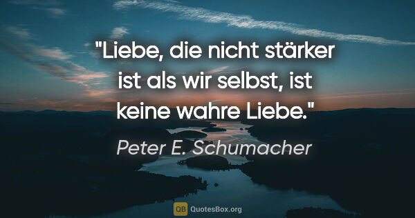 Peter E. Schumacher Zitat: "Liebe, die nicht stärker ist als wir selbst,
ist keine wahre..."