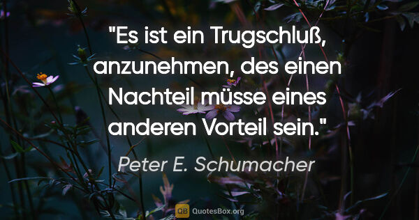 Peter E. Schumacher Zitat: "Es ist ein Trugschluß, anzunehmen, des einen Nachteil müsse..."
