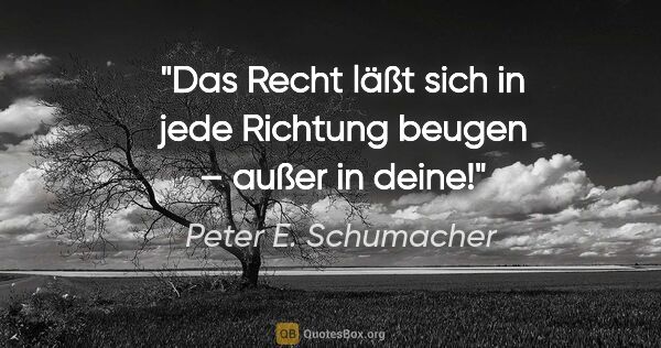 Peter E. Schumacher Zitat: "Das Recht läßt sich in jede Richtung beugen –
außer in deine!"