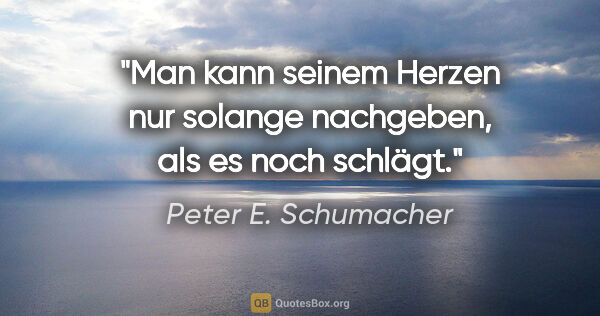 Peter E. Schumacher Zitat: "Man kann seinem Herzen nur solange nachgeben,
als es noch..."