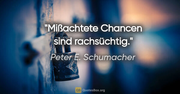 Peter E. Schumacher Zitat: "Mißachtete Chancen sind rachsüchtig."