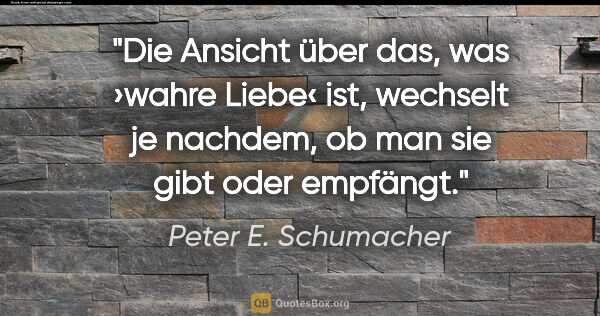 Peter E. Schumacher Zitat: "Die Ansicht über das, was ›wahre Liebe‹ ist, wechselt
je..."