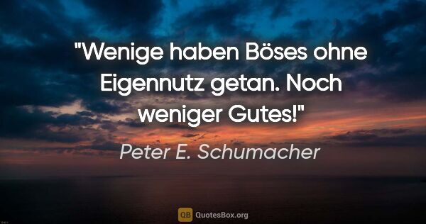 Peter E. Schumacher Zitat: "Wenige haben Böses ohne Eigennutz getan.
Noch weniger Gutes!"