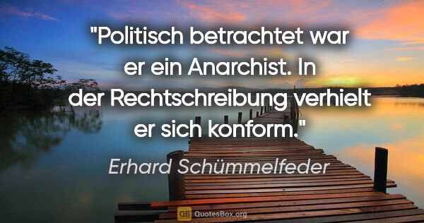 Erhard Schümmelfeder Zitat: "Politisch betrachtet war er ein Anarchist. In der..."