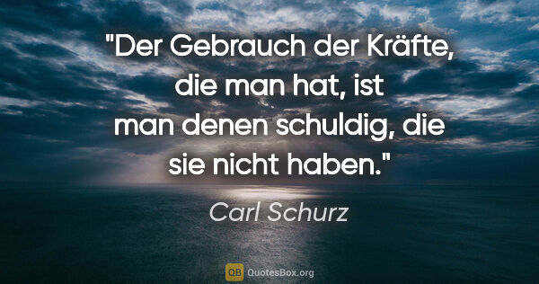 Carl Schurz Zitat: "Der Gebrauch der Kräfte, die man hat,
ist man denen schuldig,..."