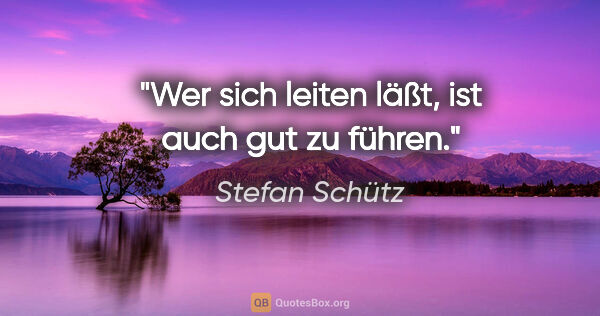 Stefan Schütz Zitat: "Wer sich leiten läßt, ist auch gut zu führen."