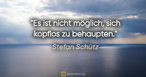 Stefan Schütz Zitat: "Es ist nicht möglich, sich kopflos zu behaupten."