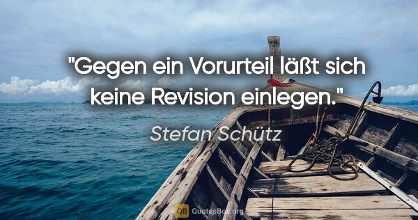 Stefan Schütz Zitat: "Gegen ein Vorurteil läßt sich keine Revision einlegen."