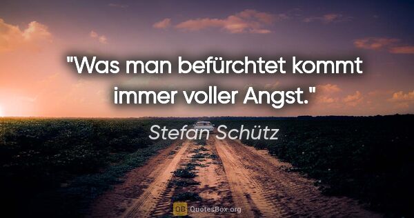 Stefan Schütz Zitat: "Was man befürchtet kommt immer voller Angst."