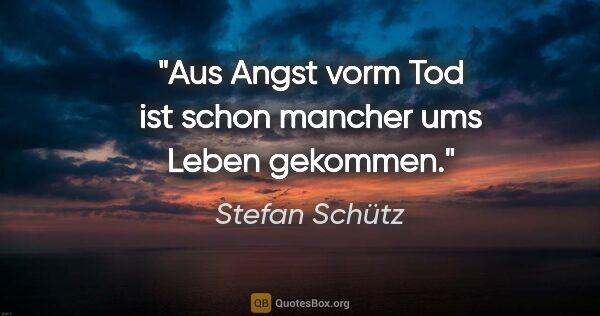 Stefan Schütz Zitat: "Aus Angst vorm Tod ist schon mancher ums Leben gekommen."