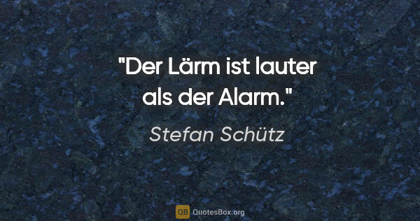 Stefan Schütz Zitat: "Der Lärm ist lauter als der Alarm."
