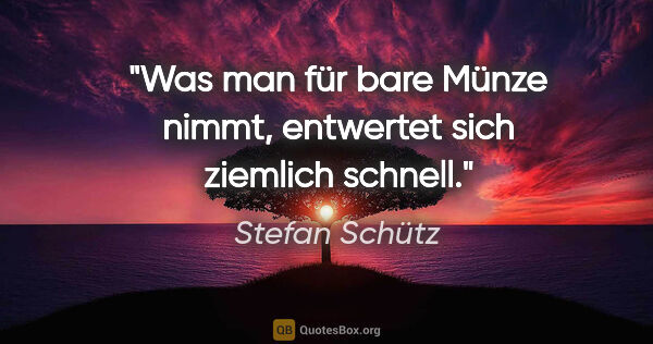 Stefan Schütz Zitat: "Was man für bare Münze nimmt, entwertet sich ziemlich schnell."