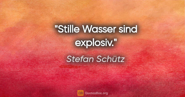 Stefan Schütz Zitat: "Stille Wasser sind explosiv."
