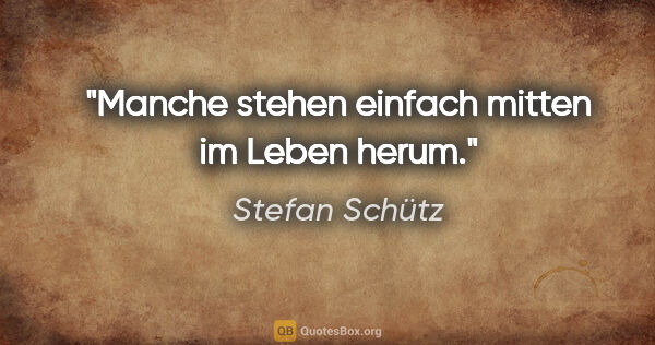 Stefan Schütz Zitat: "Manche stehen einfach mitten im Leben herum."