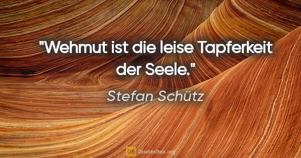 Stefan Schütz Zitat: "Wehmut ist die leise Tapferkeit der Seele."