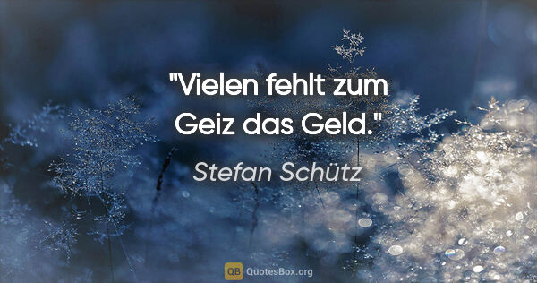 Stefan Schütz Zitat: "Vielen fehlt zum Geiz das Geld."