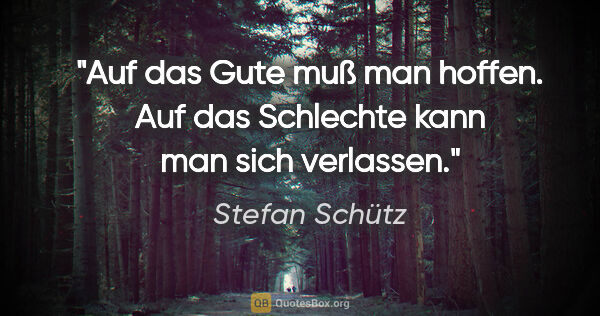 Stefan Schütz Zitat: "Auf das Gute muß man hoffen. Auf das Schlechte kann man sich..."