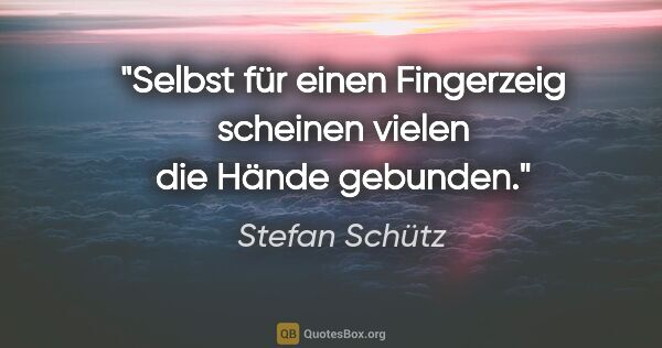 Stefan Schütz Zitat: "Selbst für einen Fingerzeig scheinen vielen die Hände gebunden."