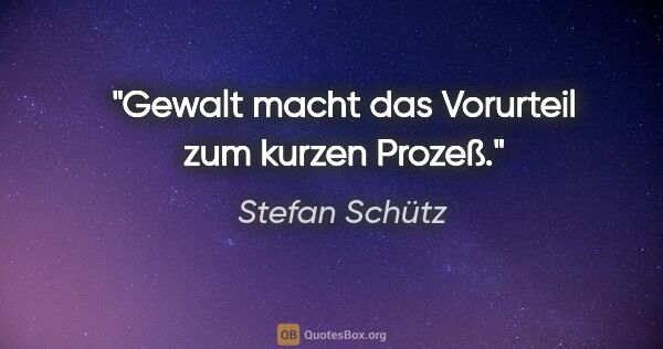 Stefan Schütz Zitat: "Gewalt macht das Vorurteil zum kurzen Prozeß."