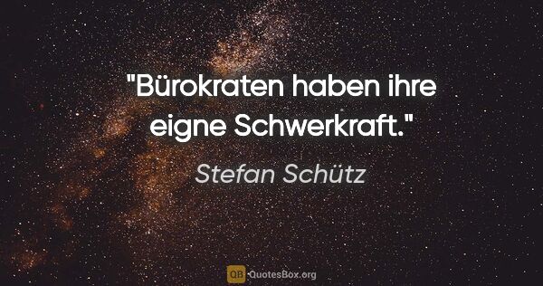 Stefan Schütz Zitat: "Bürokraten haben ihre eigne Schwerkraft."