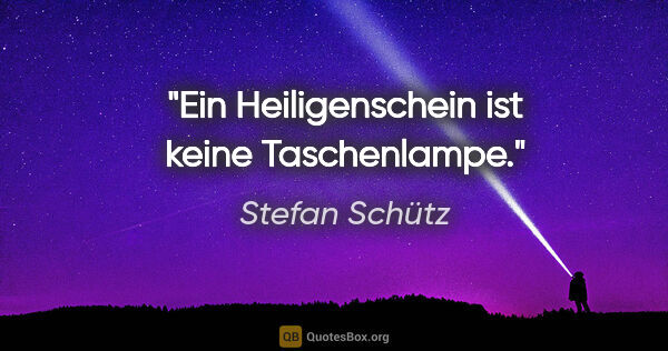 Stefan Schütz Zitat: "Ein Heiligenschein ist keine Taschenlampe."