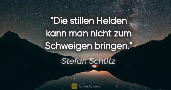 Stefan Schütz Zitat: "Die stillen Helden kann man nicht zum Schweigen bringen."