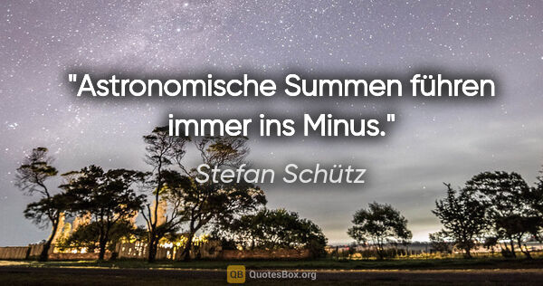 Stefan Schütz Zitat: "Astronomische Summen führen immer ins Minus."