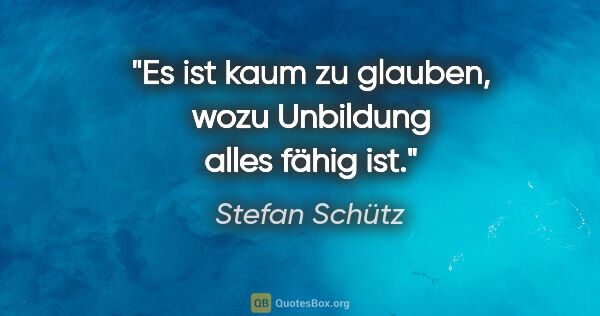 Stefan Schütz Zitat: "Es ist kaum zu glauben, wozu Unbildung alles fähig ist."