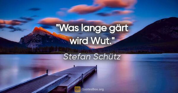 Stefan Schütz Zitat: "Was lange gärt wird Wut."