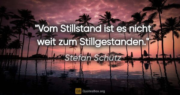 Stefan Schütz Zitat: "Vom Stillstand ist es nicht weit zum Stillgestanden."