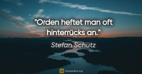 Stefan Schütz Zitat: "Orden heftet man oft hinterrücks an."