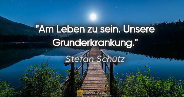 Stefan Schütz Zitat: "Am Leben zu sein. Unsere Grunderkrankung."