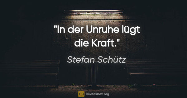 Stefan Schütz Zitat: "In der Unruhe lügt die Kraft."