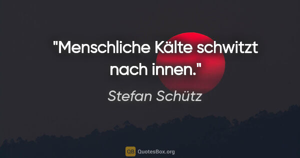 Stefan Schütz Zitat: "Menschliche Kälte schwitzt nach innen."