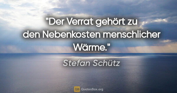 Stefan Schütz Zitat: "Der Verrat gehört zu den Nebenkosten menschlicher Wärme."