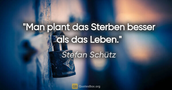 Stefan Schütz Zitat: "Man plant das Sterben besser als das Leben."