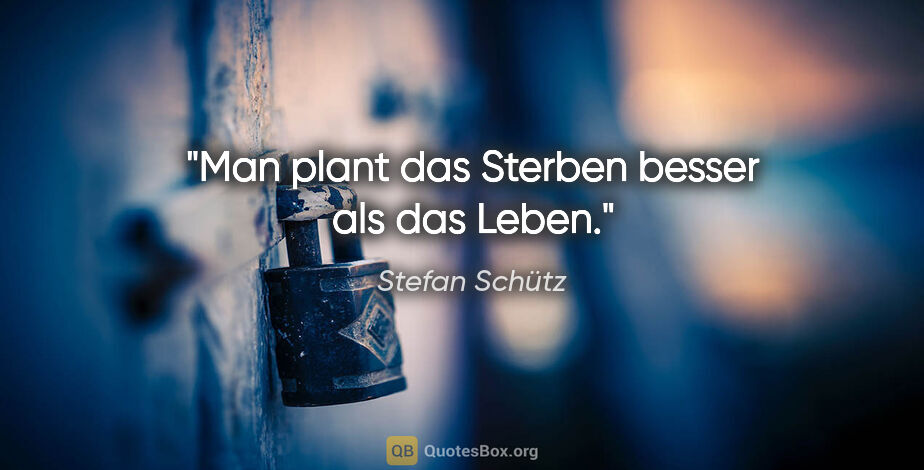 Stefan Schütz Zitat: "Man plant das Sterben besser als das Leben."