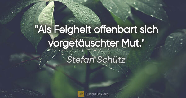 Stefan Schütz Zitat: "Als Feigheit offenbart sich vorgetäuschter Mut."