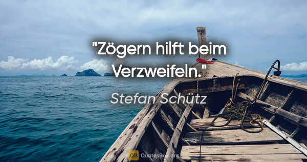 Stefan Schütz Zitat: "Zögern hilft beim Verzweifeln."