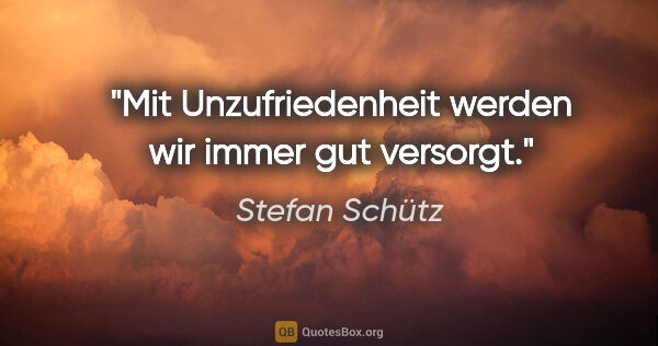 Stefan Schütz Zitat: "Mit Unzufriedenheit werden wir immer gut versorgt."
