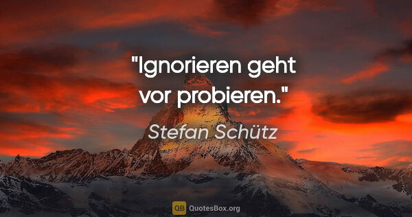 Stefan Schütz Zitat: "Ignorieren geht vor probieren."