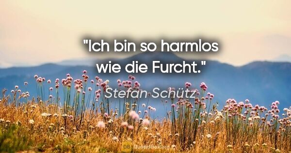 Stefan Schütz Zitat: "Ich bin so harmlos wie die Furcht."