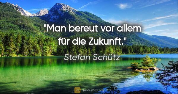 Stefan Schütz Zitat: "Man bereut vor allem für die Zukunft."