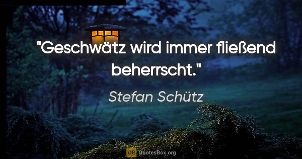 Stefan Schütz Zitat: "Geschwätz wird immer fließend beherrscht."