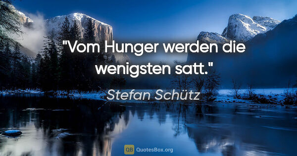 Stefan Schütz Zitat: "Vom Hunger werden die wenigsten satt."