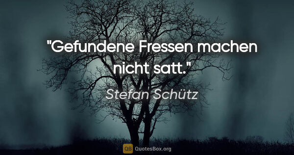 Stefan Schütz Zitat: "Gefundene Fressen machen nicht satt."